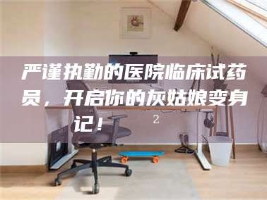 大兴安岭严谨执勤的医院临床试药员，开启你的灰姑娘变身记！😲💊