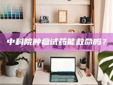 大兴安岭中科院肿瘤试药能救命吗？