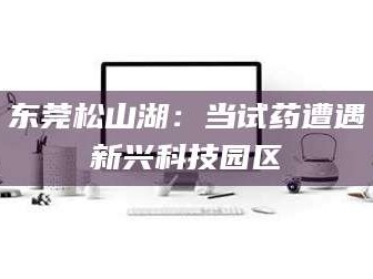 大兴安岭东莞松山湖：当试药遭遇新兴科技园区